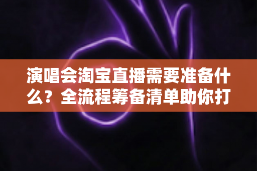 演唱会淘宝直播需要准备什么?全流程筹备清单助你打造高人气音乐直播盛宴 演唱会淘宝直播需要准备什么?全流程筹备清单助你打造高人气音乐直播盛宴