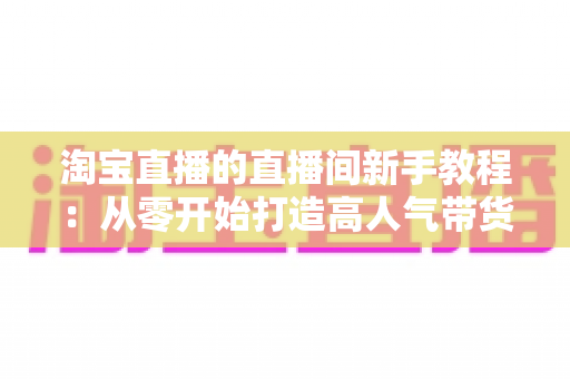 淘宝直播的直播间新手教程:从零开始打造高人气带货直播间的完整指南 淘宝直播的直播间新手教程:从零开始打造高人气带货直播间的完整指南