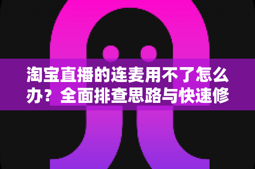 淘宝直播的连麦用不了怎么办?全面排查思路与快速修复实战指南 淘宝直播的连麦用不了怎么办?全面排查思路与快速修复实战指南