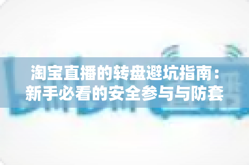 淘宝直播的转盘避坑指南：新手必看的安全参与与防套路全攻略