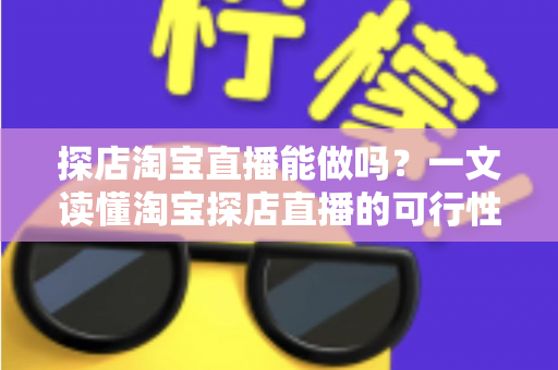 探店淘宝直播能做吗?一文读懂淘宝探店直播的可行性、实操方法与运营技巧 探店淘宝直播能做吗?一文读懂淘宝探店直播的可行性、实操方法与运营技巧