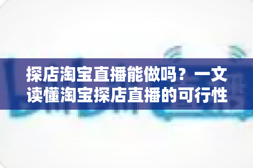 探店淘宝直播能做吗?一文读懂淘宝探店直播的可行性、实操方法与运营技巧 探店淘宝直播能做吗?一文读懂淘宝探店直播的可行性、实操方法与运营技巧