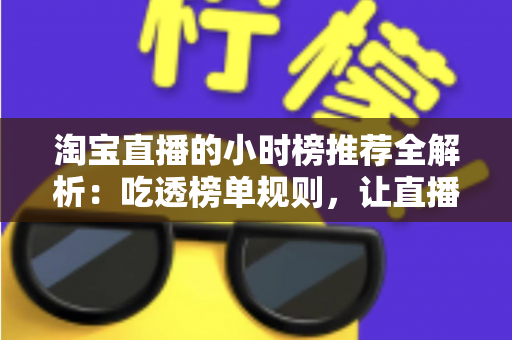 淘宝直播的小时榜推荐全解析:吃透榜单规则,让直播间流量与转化双丰收 淘宝直播的小时榜推荐全解析:吃透榜单规则,让直播间流量与转化双丰收