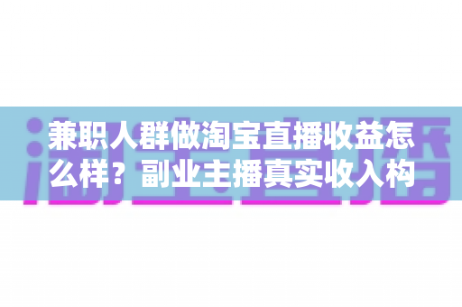 兼职人群做淘宝直播收益怎么样?副业主播真实收入构成与赚钱潜力全解析 兼职人群做淘宝直播收益怎么样?副业主播真实收入构成与赚钱潜力全解析