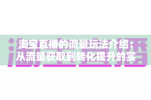 淘宝直播的流量玩法介绍:从流量获取到转化提升的实战指南 淘宝直播的流量玩法介绍:从流量获取到转化提升的实战指南