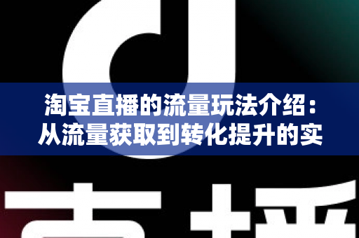 淘宝直播的流量玩法介绍:从流量获取到转化提升的实战指南 淘宝直播的流量玩法介绍:从流量获取到转化提升的实战指南