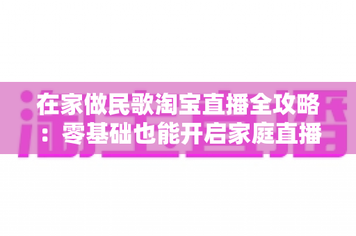在家做民歌淘宝直播全攻略:零基础也能开启家庭直播间的音乐创业之路 在家做民歌淘宝直播全攻略:零基础也能开启家庭直播间的音乐创业之路