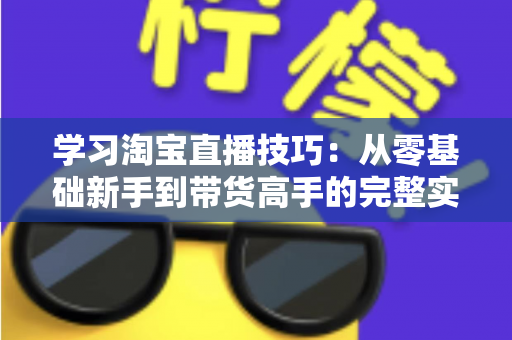学习淘宝直播技巧:从零基础新手到带货高手的完整实战指南 学习淘宝直播技巧:从零基础新手到带货高手的完整实战指南