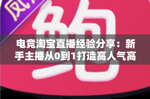 电竞淘宝直播经验分享:新手主播从0到1打造高人气高转化电竞带货直播间的实战全攻略 电竞淘宝直播经验分享:新手主播从0到1打造高人气高转化电竞带货直播间的实战全攻略