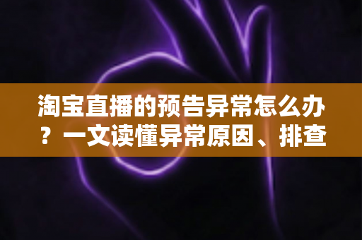 淘宝直播的预告异常怎么办?一文读懂异常原因、排查步骤与预防技巧全攻略 淘宝直播的预告异常怎么办?一文读懂异常原因、排查步骤与预防技巧全攻略