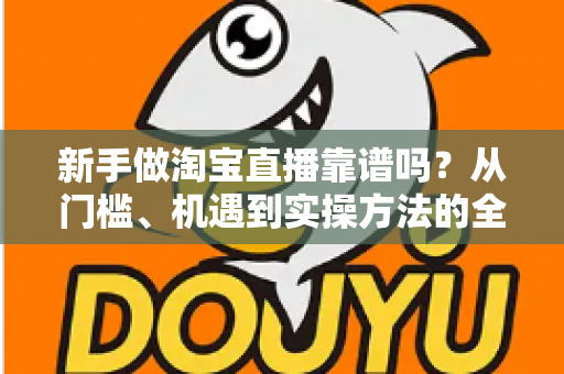 新手做淘宝直播靠谱吗?从门槛、机遇到实操方法的全面解析 新手做淘宝直播靠谱吗?从门槛、机遇到实操方法的全面解析