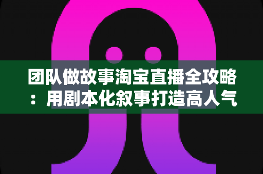 团队做故事淘宝直播全攻略:用剧本化叙事打造高人气、高转化的带货直播间 团队做故事淘宝直播全攻略:用剧本化叙事打造高人气、高转化的带货直播间