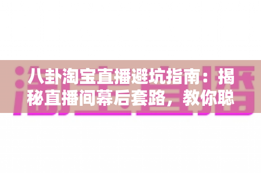 八卦淘宝直播避坑指南:揭秘直播间幕后套路,教你聪明下单不踩雷 八卦淘宝直播避坑指南:揭秘直播间幕后套路,教你聪明下单不踩雷