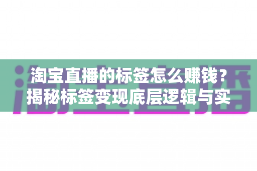 淘宝直播的标签怎么赚钱?揭秘标签变现底层逻辑与实战运营全攻略 淘宝直播的标签怎么赚钱?揭秘标签变现底层逻辑与实战运营全攻略