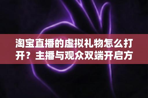 淘宝直播的虚拟礼物怎么打开?主播与观众双端开启方法全解析 淘宝直播的虚拟礼物怎么打开?主播与观众双端开启方法全解析