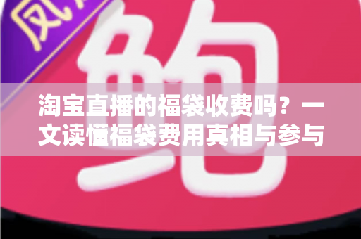 淘宝直播的福袋收费吗?一文读懂福袋费用真相与参与全攻略 淘宝直播的福袋收费吗?一文读懂福袋费用真相与参与全攻略