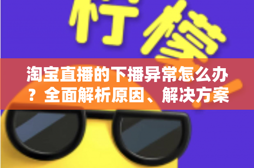 淘宝直播的下播异常怎么办？全面解析原因、解决方案与预防技巧