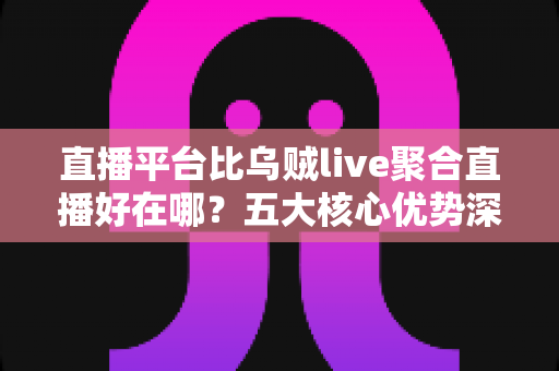 直播平台比乌贼live聚合直播好在哪?五大核心优势深度解析 直播平台比乌贼live聚合直播好在哪?五大核心优势深度解析