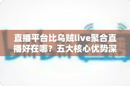 直播平台比乌贼live聚合直播好在哪？五大核心优势深度解析