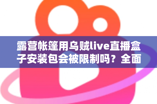露营帐篷用乌贼live直播盒子安装包会被限制吗?全面解析户外直播安装与使用限制问题 露营帐篷用乌贼live直播盒子安装包会被限制吗?全面解析户外直播安装与使用限制问题