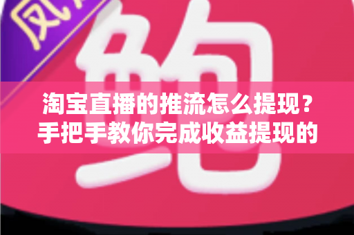 淘宝直播的推流怎么提现?手把手教你完成收益提现的全流程、条件与避坑指南 淘宝直播的推流怎么提现?手把手教你完成收益提现的全流程、条件与避坑指南