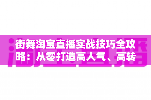 街舞淘宝直播实战技巧全攻略:从零打造高人气、高转化的街舞带货直播间 街舞淘宝直播实战技巧全攻略:从零打造高人气、高转化的街舞带货直播间