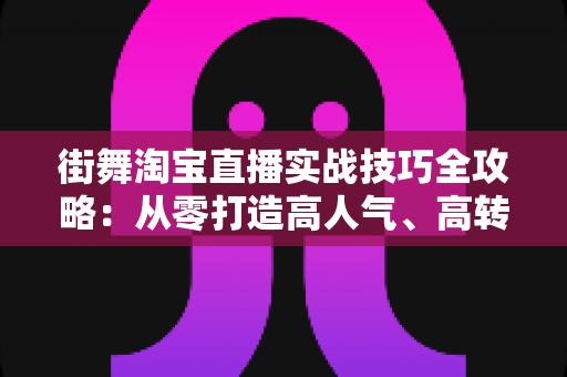 街舞淘宝直播实战技巧全攻略：从零打造高人气、高转化的街舞带货直播间
