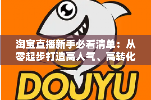 淘宝直播新手必看清单:从零起步打造高人气、高转化直播间的完整指南 淘宝直播新手必看清单:从零起步打造高人气、高转化直播间的完整指南