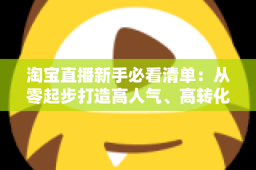 淘宝直播新手必看清单:从零起步打造高人气、高转化直播间的完整指南 淘宝直播新手必看清单:从零起步打造高人气、高转化直播间的完整指南