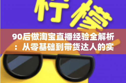 90后做淘宝直播经验全解析:从零基础到带货达人的实战成长指南 90后做淘宝直播经验全解析:从零基础到带货达人的实战成长指南