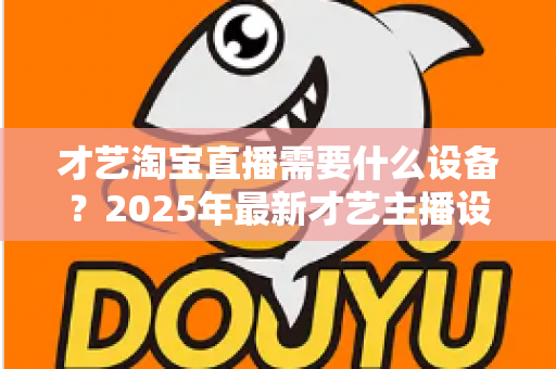 才艺淘宝直播需要什么设备？2025年最新才艺主播设备清单与选购攻略全解析