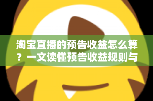 淘宝直播的预告收益怎么算?一文读懂预告收益规则与高效变现指南 淘宝直播的预告收益怎么算?一文读懂预告收益规则与高效变现指南