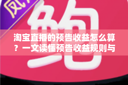 淘宝直播的预告收益怎么算?一文读懂预告收益规则与高效变现指南 淘宝直播的预告收益怎么算?一文读懂预告收益规则与高效变现指南