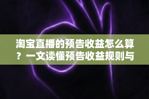 淘宝直播的预告收益怎么算?一文读懂预告收益规则与高效变现指南 淘宝直播的预告收益怎么算?一文读懂预告收益规则与高效变现指南