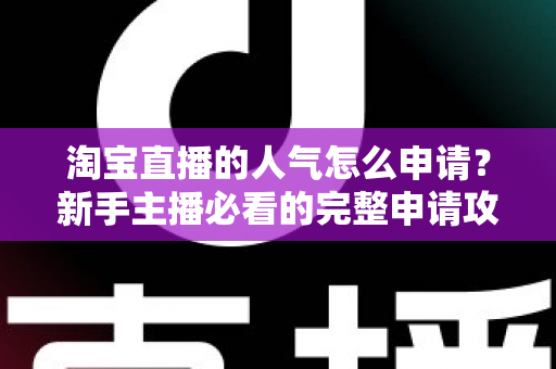 淘宝直播的人气怎么申请？新手主播必看的完整申请攻略与涨人气实战技巧