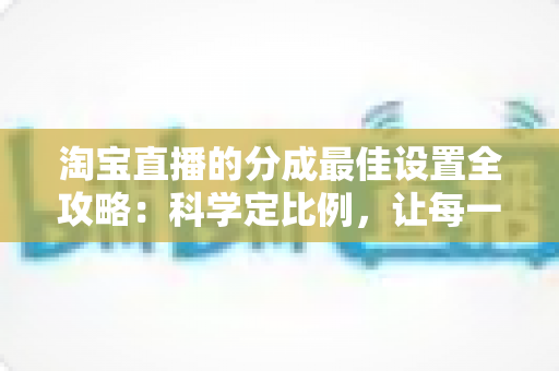 淘宝直播的分成最佳设置全攻略:科学定比例,让每一场直播收益最大化 淘宝直播的分成最佳设置全攻略:科学定比例,让每一场直播收益最大化