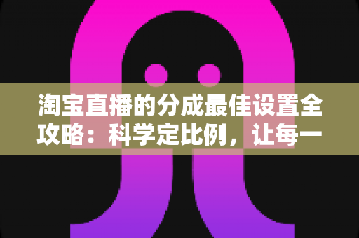 淘宝直播的分成最佳设置全攻略:科学定比例,让每一场直播收益最大化 淘宝直播的分成最佳设置全攻略:科学定比例,让每一场直播收益最大化