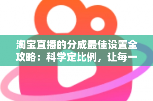 淘宝直播的分成最佳设置全攻略:科学定比例,让每一场直播收益最大化 淘宝直播的分成最佳设置全攻略:科学定比例,让每一场直播收益最大化