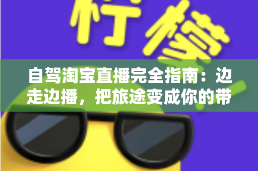 自驾淘宝直播完全指南：边走边播，把旅途变成你的带货新阵地