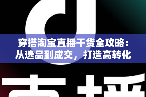穿搭淘宝直播干货全攻略:从选品到成交,打造高转化穿搭直播间的实战指南 穿搭淘宝直播干货全攻略:从选品到成交,打造高转化穿搭直播间的实战指南