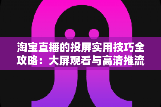 淘宝直播的投屏实用技巧全攻略:大屏观看与高清推流一站掌握 淘宝直播的投屏实用技巧全攻略:大屏观看与高清推流一站掌握