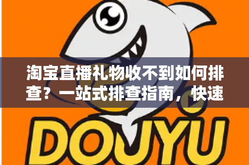 淘宝直播礼物收不到如何排查？一站式排查指南，快速找回你的礼物收益与互动体验