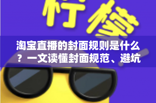 淘宝直播的封面规则是什么？一文读懂封面规范、避坑指南与优化技巧