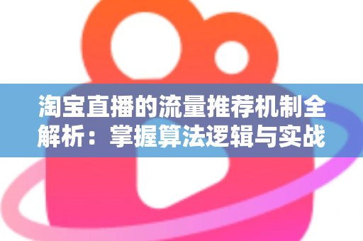 淘宝直播的流量推荐机制全解析:掌握算法逻辑与实战技巧,让你的直播间流量稳步增长 淘宝直播的流量推荐机制全解析:掌握算法逻辑与实战技巧,让你的直播间流量稳步增长