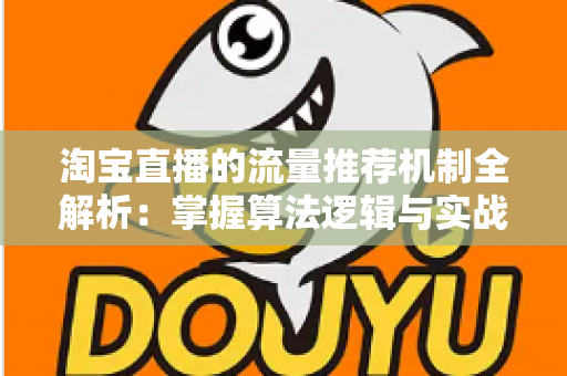 淘宝直播的流量推荐机制全解析:掌握算法逻辑与实战技巧,让你的直播间流量稳步增长 淘宝直播的流量推荐机制全解析:掌握算法逻辑与实战技巧,让你的直播间流量稳步增长