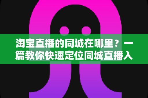 淘宝直播的同城在哪里?一篇教你快速定位同城直播入口的实用指南 淘宝直播的同城在哪里?一篇教你快速定位同城直播入口的实用指南