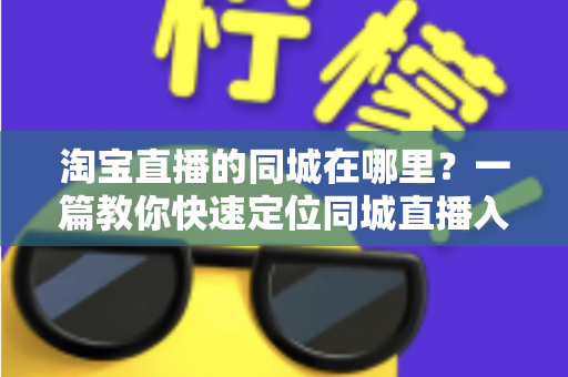 淘宝直播的同城在哪里?一篇教你快速定位同城直播入口的实用指南 淘宝直播的同城在哪里?一篇教你快速定位同城直播入口的实用指南
