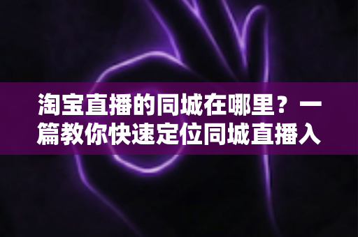 淘宝直播的同城在哪里?一篇教你快速定位同城直播入口的实用指南 淘宝直播的同城在哪里?一篇教你快速定位同城直播入口的实用指南