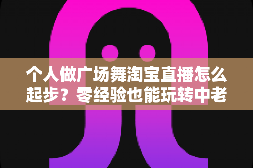 个人做广场舞淘宝直播怎么起步?零经验也能玩转中老年市场的新副业 个人做广场舞淘宝直播怎么起步?零经验也能玩转中老年市场的新副业