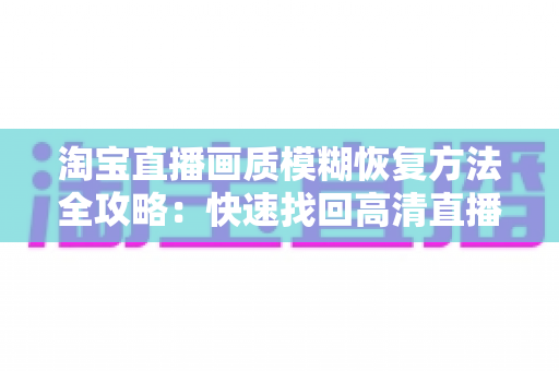 淘宝直播画质模糊恢复方法全攻略：快速找回高清直播体验的实用技巧大全